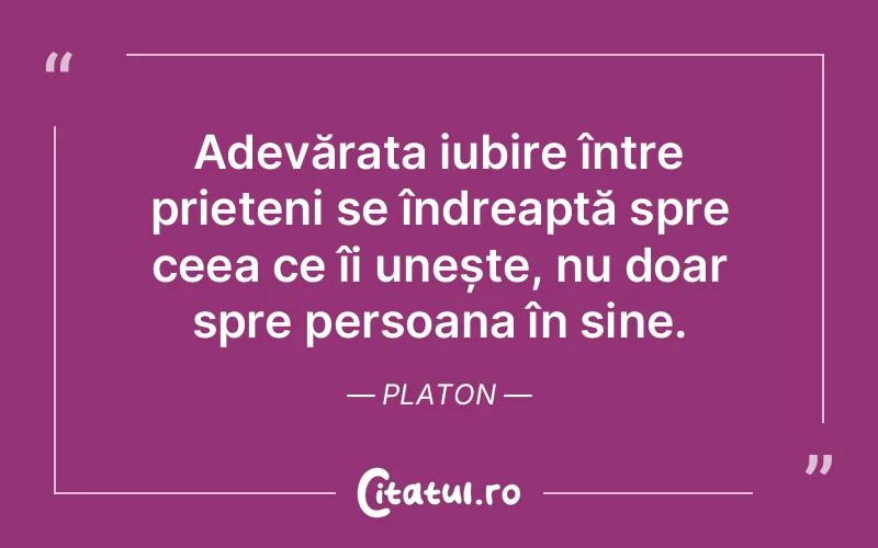 Adevărata iubire între prieteni se îndreaptă spre ceea ce îi unește, nu doar spre persoana în sine. Platon