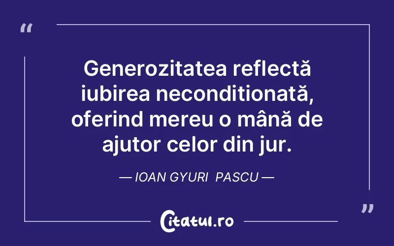 Generozitatea reflectă iubirea necondiționată, oferind mereu o mână de ajutor celor din jur. Ioan Gyuri  Pascu