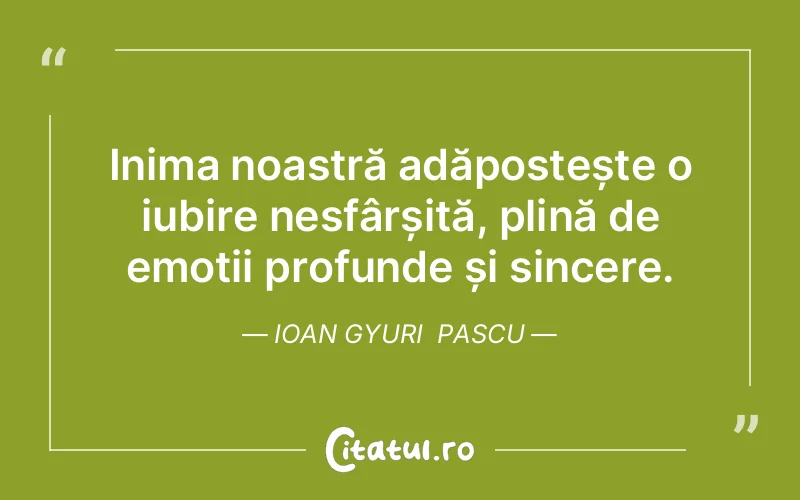 Inima noastră adăpostește o iubire nesfârșită, plină de emoții profunde și sincere. Ioan Gyuri  Pascu