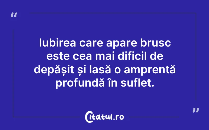 Iubirea care apare brusc este cea mai dificil de depășit și lasă o amprentă profundă în suflet.