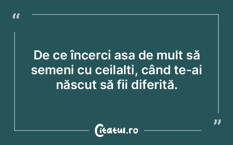 De ce încerci așa de mult să semeni cu ceilalți, când te-ai născut să fii diferită.