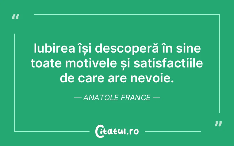 Iubirea își descoperă în sine toate motivele și satisfacțiile de care are nevoie. Anatole France