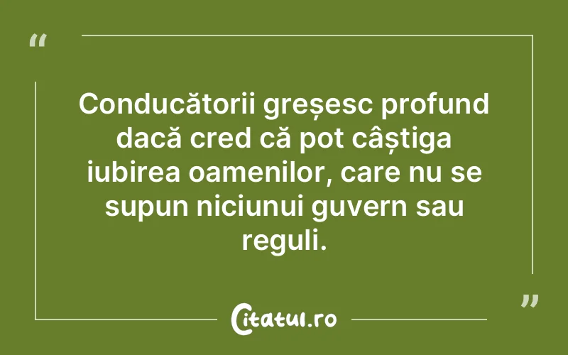 Conducătorii greșesc profund dacă cred că pot câștiga iubirea oamenilor, care nu se supun niciunui guvern sau reguli.