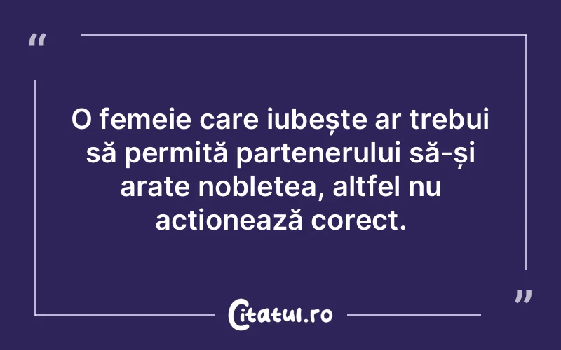 O femeie care iubește ar trebui să permită partenerului să-și arate noblețea, altfel nu acționează corect.