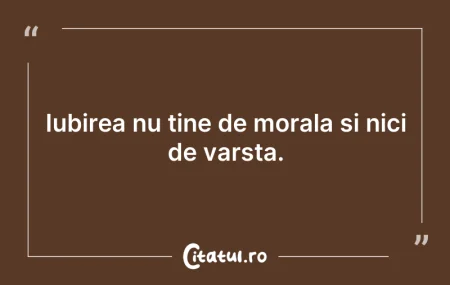 Citeste si: Iubirea nu tine de morala si nici de var...