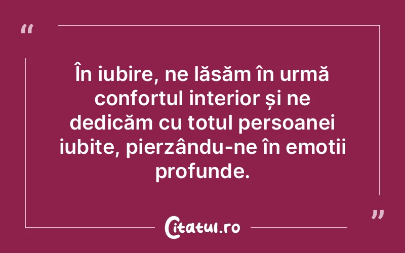 În iubire, ne lăsăm în urmă confortul interior și ne dedicăm cu totul persoanei iubite, pierzându-ne în emoții profunde.