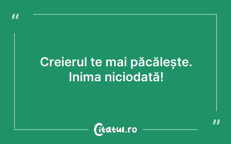 Creierul te mai păcălește. Inima niciodată!