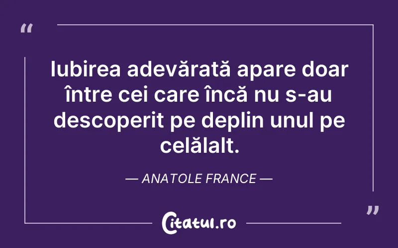 Iubirea adevărată apare doar între cei care încă nu s-au descoperit pe deplin unul pe celălalt. Anatole France