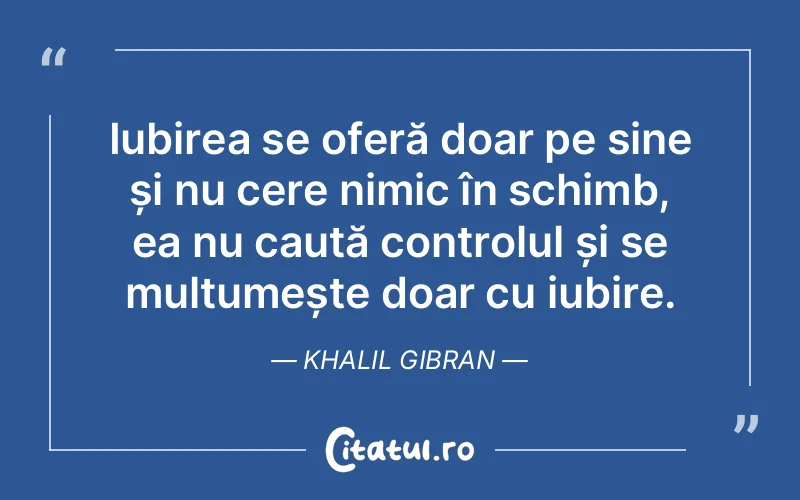 Iubirea se oferă doar pe sine și nu cere nimic în schimb, ea nu caută controlul și se mulțumește doar cu iubire. Khalil Gibran