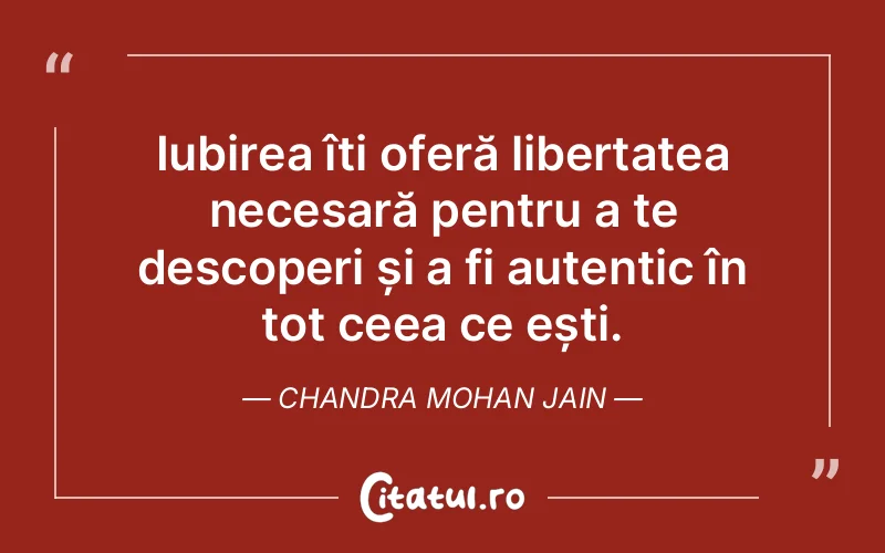 Iubirea îți oferă libertatea necesară pentru a te descoperi și a fi autentic în tot ceea ce ești. Chandra Mohan Jain