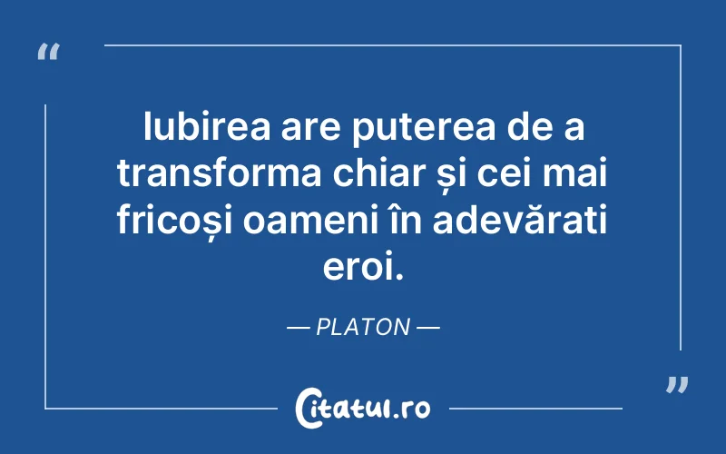 Iubirea are puterea de a transforma chiar și cei mai fricoși oameni în adevărați eroi. Platon