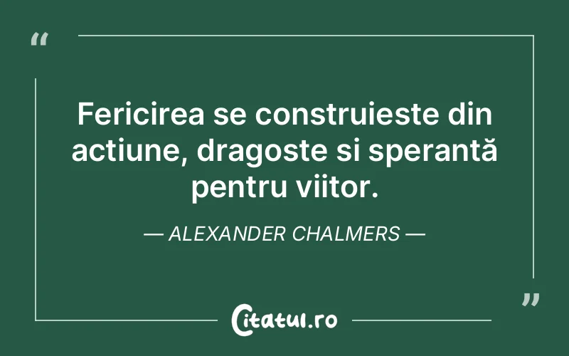 Fericirea se construiește din acțiune, dragoste și speranță pentru viitor. Alexander Chalmers