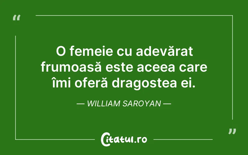 O femeie cu adevărat frumoasă este aceea care îmi oferă dragostea ei. William Saroyan