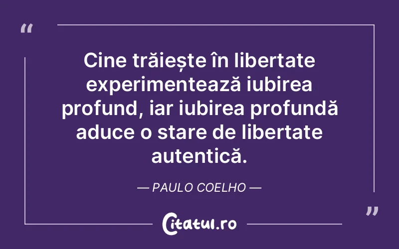 Cine trăiește în libertate experimentează iubirea profund, iar iubirea profundă aduce o stare de libertate autentică. Paulo Coelho