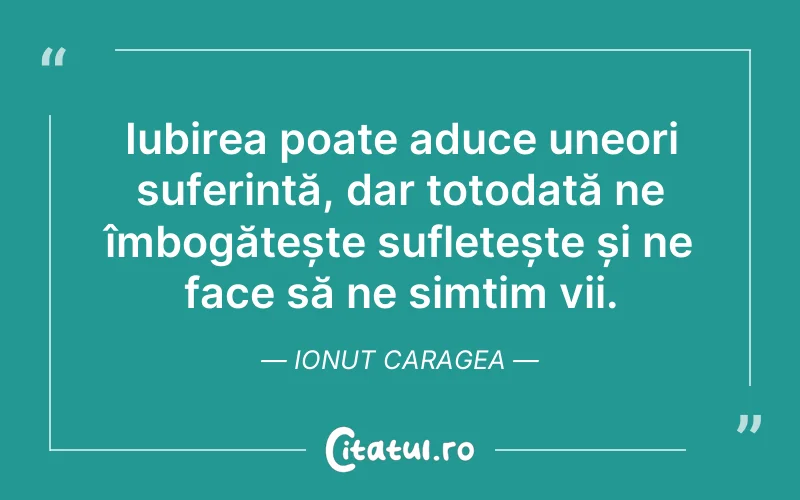 Iubirea poate aduce uneori suferință, dar totodată ne îmbogățește sufletește și ne face să ne simțim vii. Ionut Caragea