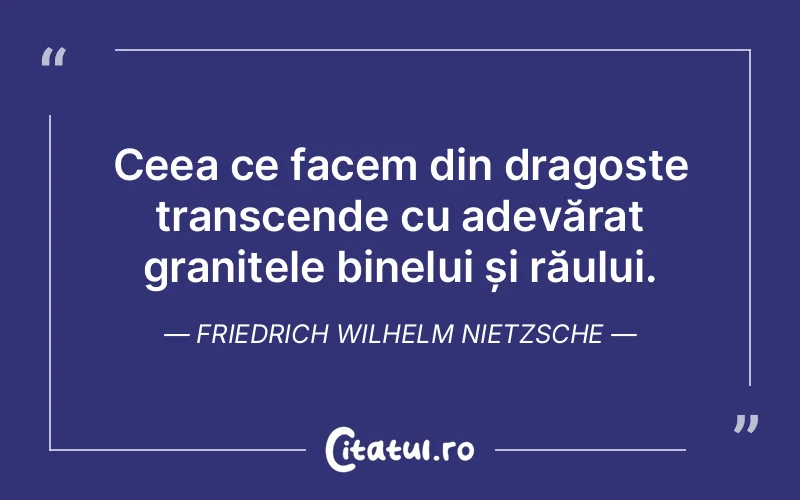 Ceea ce facem din dragoste transcende cu adevărat granițele binelui și răului. Friedrich Wilhelm Nietzsche