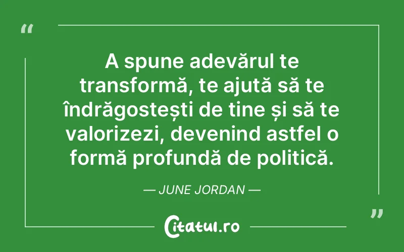 A spune adevărul te transformă, te ajută să te îndrăgostești de tine și să te valorizezi, devenind astfel o formă profundă de politică. June Jordan