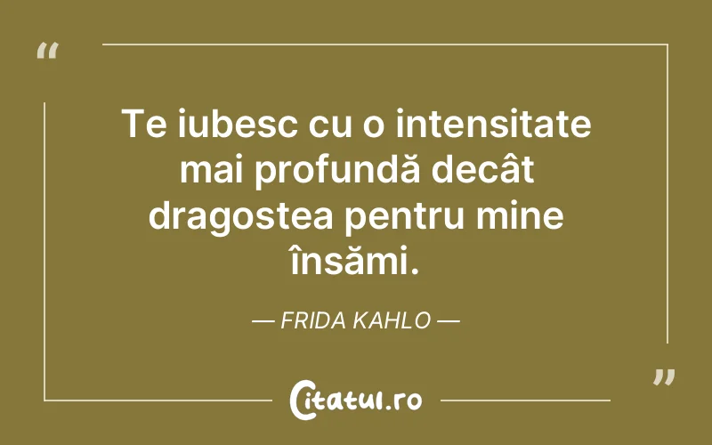 Te iubesc cu o intensitate mai profundă decât dragostea pentru mine însămi. Frida Kahlo