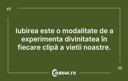 Citeste si: Iubirea este o modalitate de a experimen...