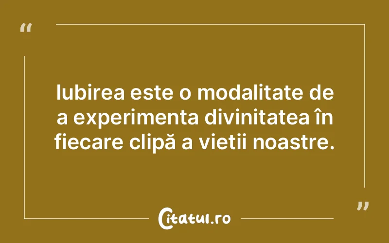 Iubirea este o modalitate de a experimenta divinitatea în fiecare clipă a vieții noastre.
