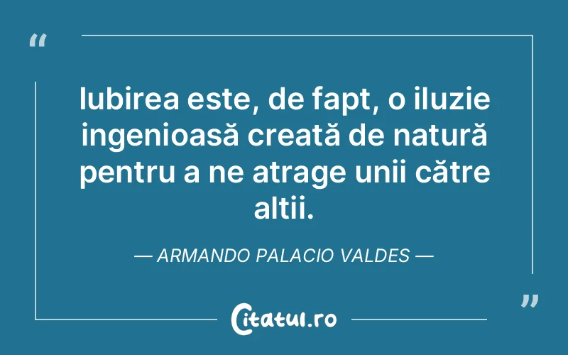 Iubirea este, de fapt, o iluzie ingenioasă creată de natură pentru a ne atrage unii către alții. Armando Palacio Valdes