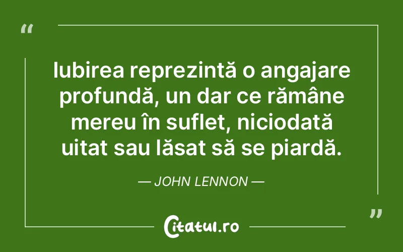 Iubirea reprezintă o angajare profundă, un dar ce rămâne mereu în suflet, niciodată uitat sau lăsat să se piardă. John Lennon