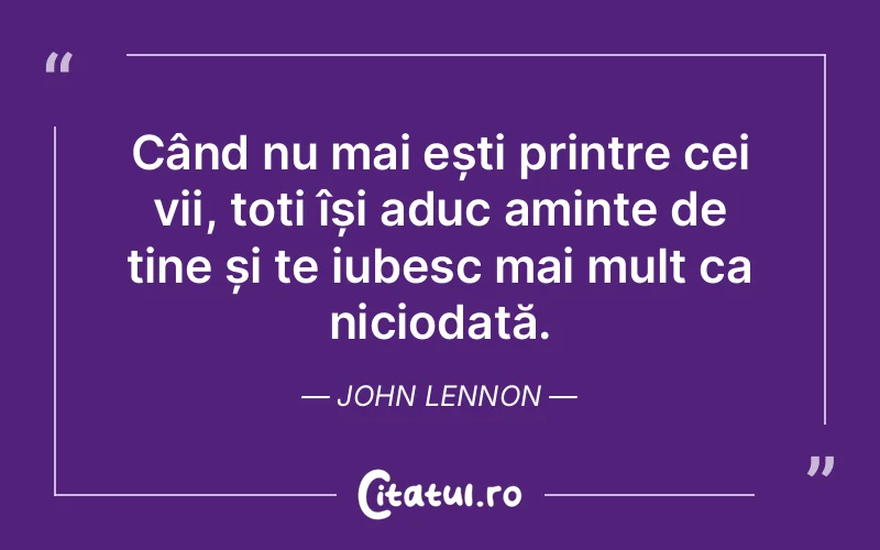Când nu mai ești printre cei vii, toți își aduc aminte de tine și te iubesc mai mult ca niciodată. John Lennon