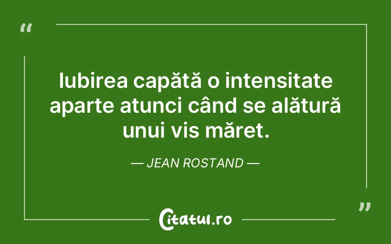 Iubirea capătă o intensitate aparte atunci când se alătură unui vis măreț. Jean Rostand