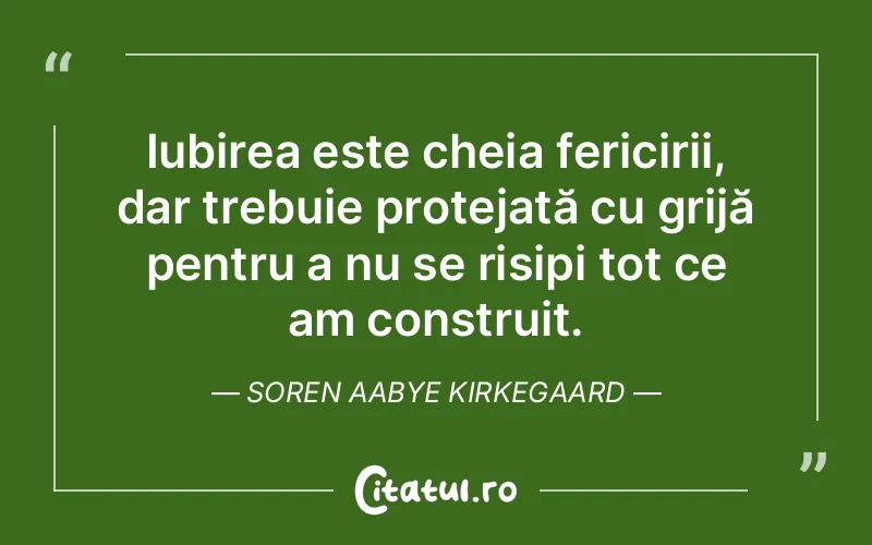 Iubirea este cheia fericirii, dar trebuie protejată cu grijă pentru a nu se risipi tot ce am construit. Soren Aabye Kirkegaard