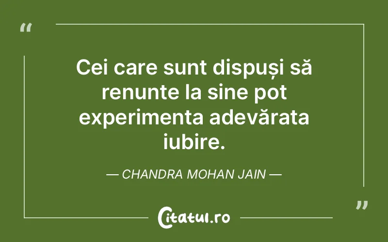 Cei care sunt dispuși să renunțe la sine pot experimenta adevărata iubire. Chandra Mohan Jain