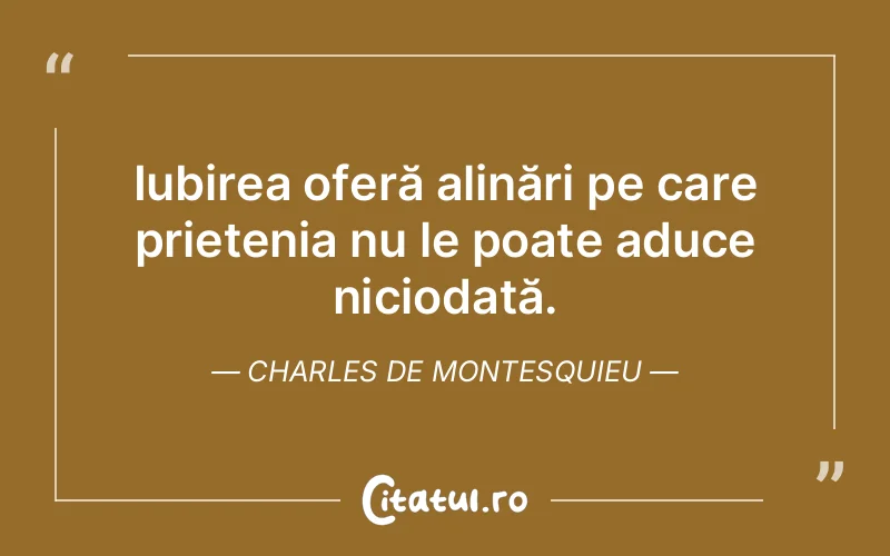 Iubirea oferă alinări pe care prietenia nu le poate aduce niciodată. Charles de Montesquieu