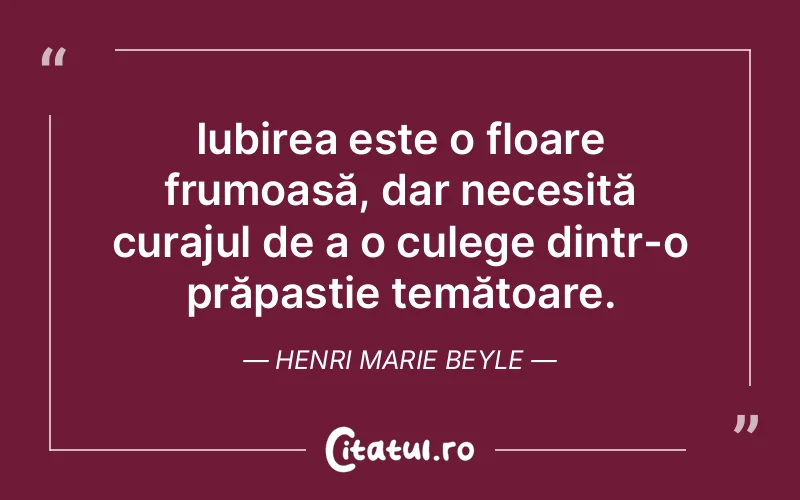 Iubirea este o floare frumoasă, dar necesită curajul de a o culege dintr-o prăpastie temătoare. Henri Marie Beyle
