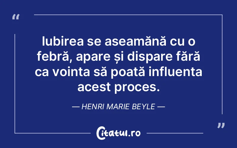 Iubirea se aseamănă cu o febră, apare și dispare fără ca voința să poată influența acest proces. Henri Marie Beyle