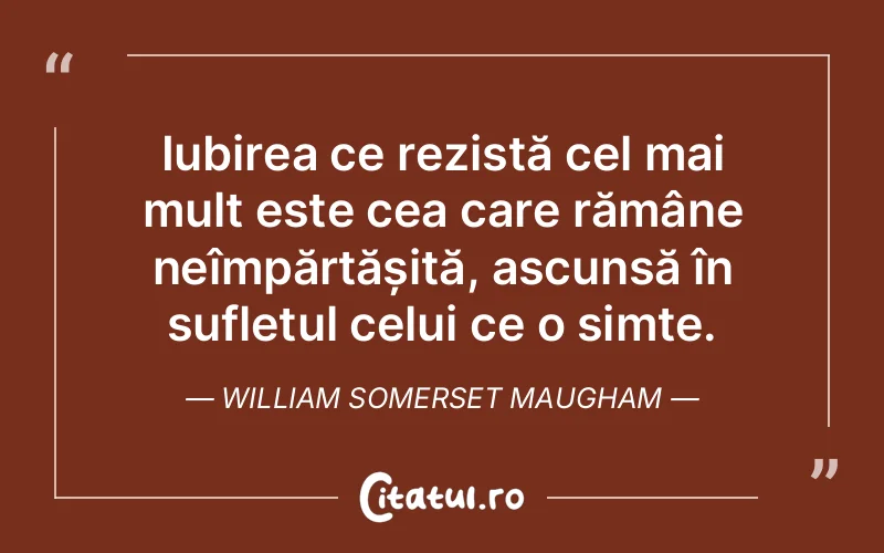 Iubirea ce rezistă cel mai mult este cea care rămâne neîmpărtășită, ascunsă în sufletul celui ce o simte. William Somerset Maugham