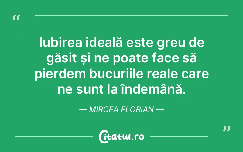 Iubirea ideală este greu de găsit și ne poate face să pierdem bucuriile reale care ne sunt la îndemână. Mircea Florian
