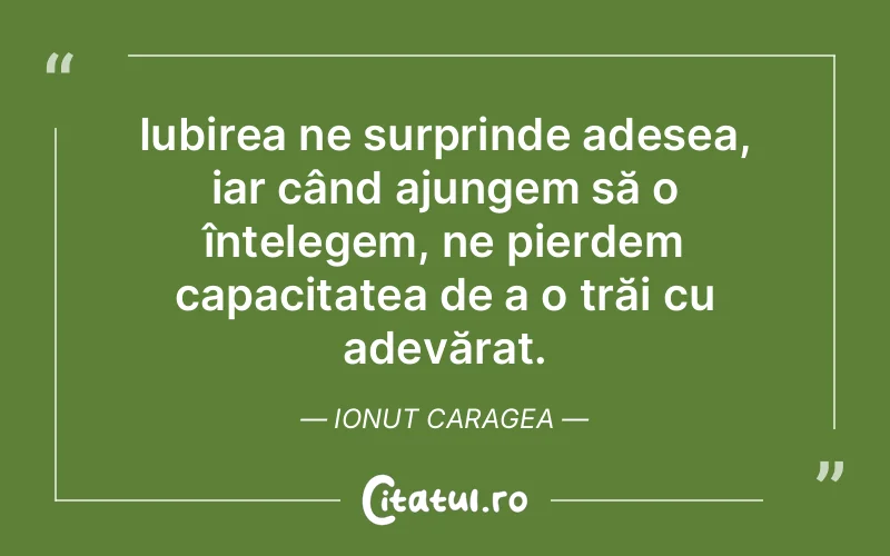 Iubirea ne surprinde adesea, iar când ajungem să o înțelegem, ne pierdem capacitatea de a o trăi cu adevărat. Ionut Caragea
