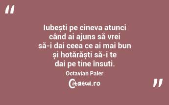Iubești pe cineva atunci când ai ajuns să vrei să-i dai ceea ce ai mai bun și hotărăști să-i te dai pe tine însuți. Octavian Paler...
