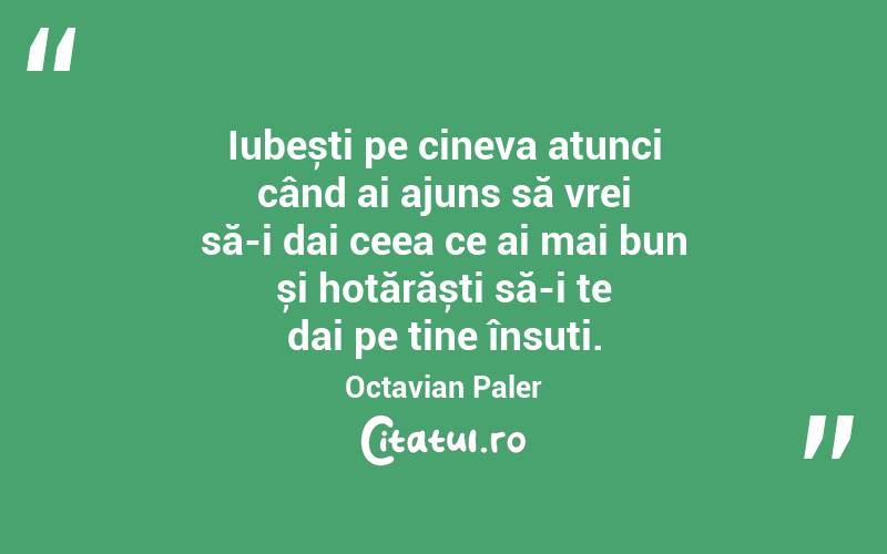 Iubești pe cineva atunci când ai ajuns să vrei să-i dai ceea ce ai mai bun și hotărăști să-i te dai pe tine însuți. Octavian Paler
