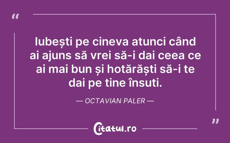 Iubești pe cineva atunci când ai ajuns să vrei să-i dai ceea ce ai mai bun și hotărăști să-i te dai pe tine însuți. Octavian Paler