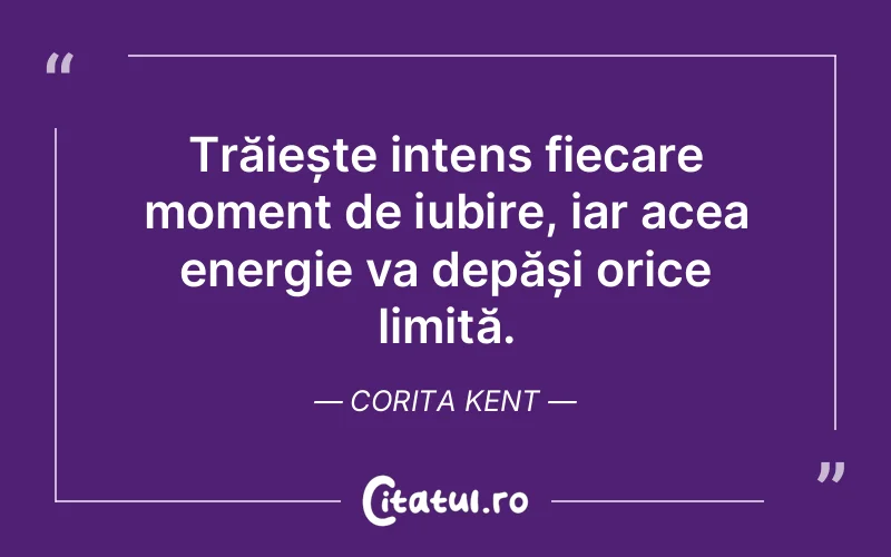 Trăiește intens fiecare moment de iubire, iar acea energie va depăși orice limită. Corita Kent