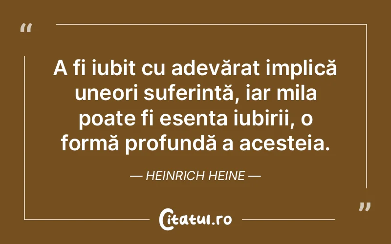 A fi iubit cu adevărat implică uneori suferință, iar mila poate fi esența iubirii, o formă profundă a acesteia. Heinrich Heine
