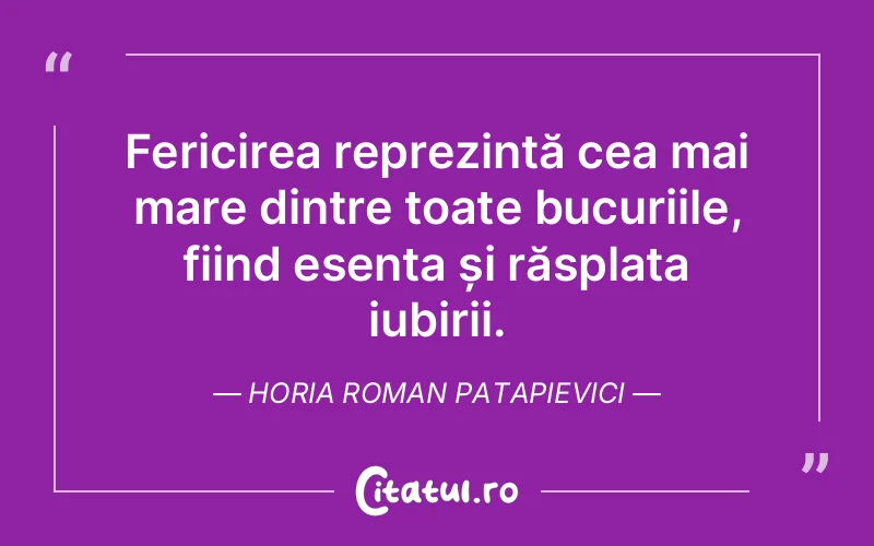 Fericirea reprezintă cea mai mare dintre toate bucuriile, fiind esența și răsplata iubirii. Horia Roman Patapievici