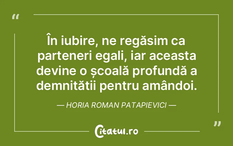 În iubire, ne regăsim ca parteneri egali, iar aceasta devine o școală profundă a demnității pentru amândoi. Horia Roman Patapievici