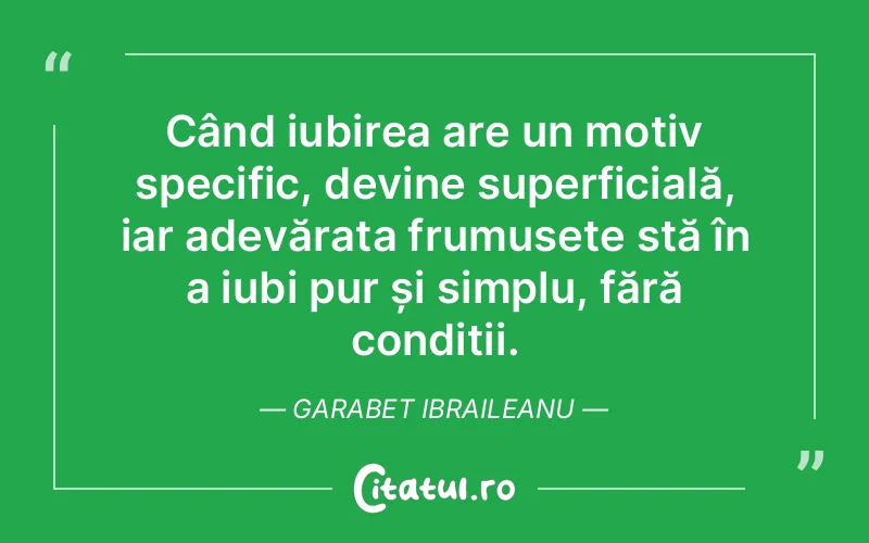 Când iubirea are un motiv specific, devine superficială, iar adevărata frumusețe stă în a iubi pur și simplu, fără condiții. Garabet Ibraileanu