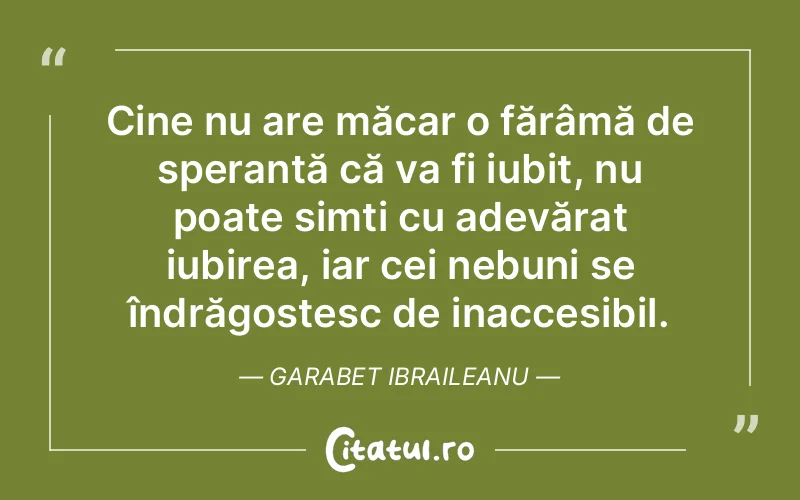 Cine nu are măcar o fărâmă de speranță că va fi iubit, nu poate simți cu adevărat iubirea, iar cei nebuni se îndrăgostesc de inaccesibil. Garabet Ibraileanu