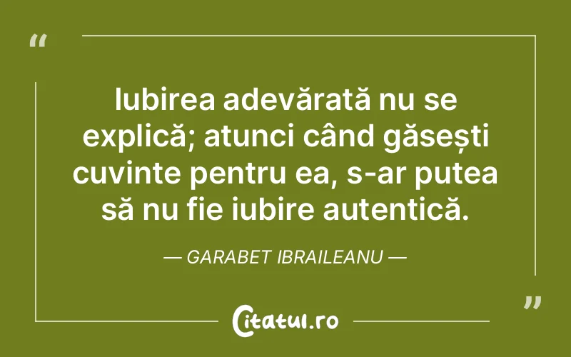 Iubirea adevărată nu se explică; atunci când găsești cuvinte pentru ea, s-ar putea să nu fie iubire autentică. Garabet Ibraileanu