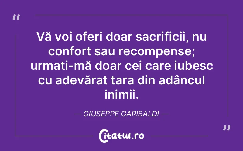 Vă voi oferi doar sacrificii, nu confort sau recompense; urmați-mă doar cei care iubesc cu adevărat țara din adâncul inimii. Giuseppe Garibaldi