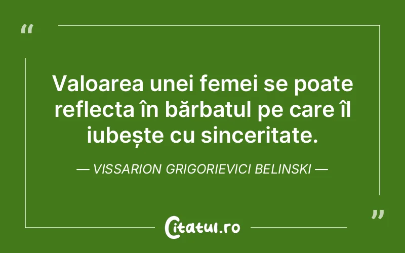 Valoarea unei femei se poate reflecta în bărbatul pe care îl iubește cu sinceritate. Vissarion Grigorievici Belinski