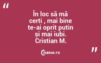 În loc să mă cerți , mai bine te-ai oprit puțin și mai iubi. Cristian M....