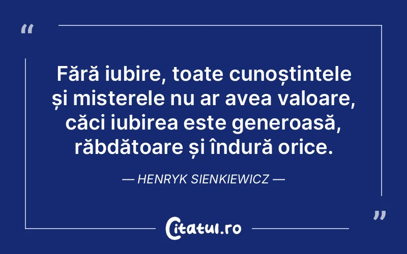 Fără iubire, toate cunoștințele și misterele nu ar avea valoare, căci iubirea este generoasă, răbdătoare și îndură orice. Henryk Sienkiewicz